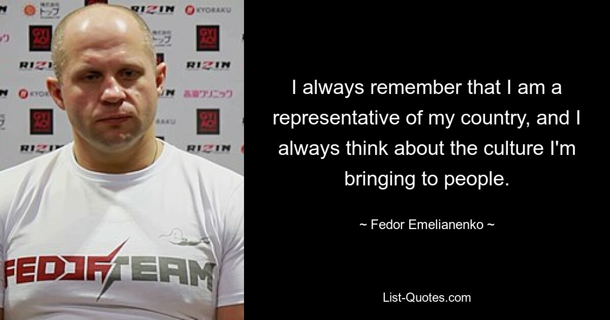 I always remember that I am a representative of my country, and I always think about the culture I'm bringing to people. — © Fedor Emelianenko