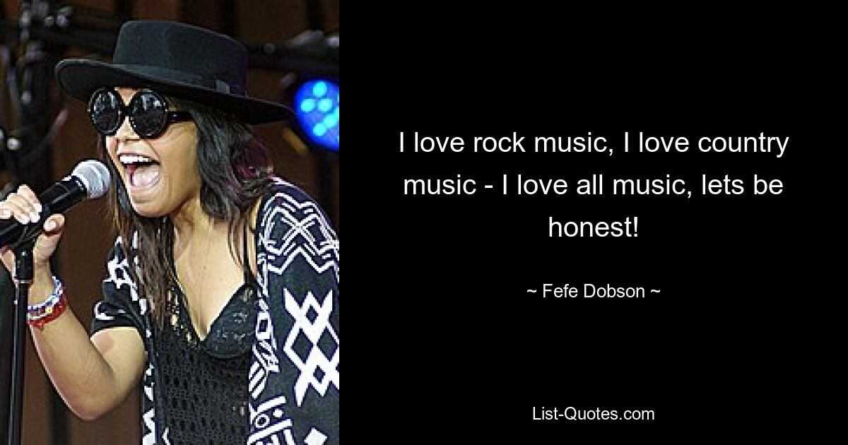 I love rock music, I love country music - I love all music, lets be honest! — © Fefe Dobson