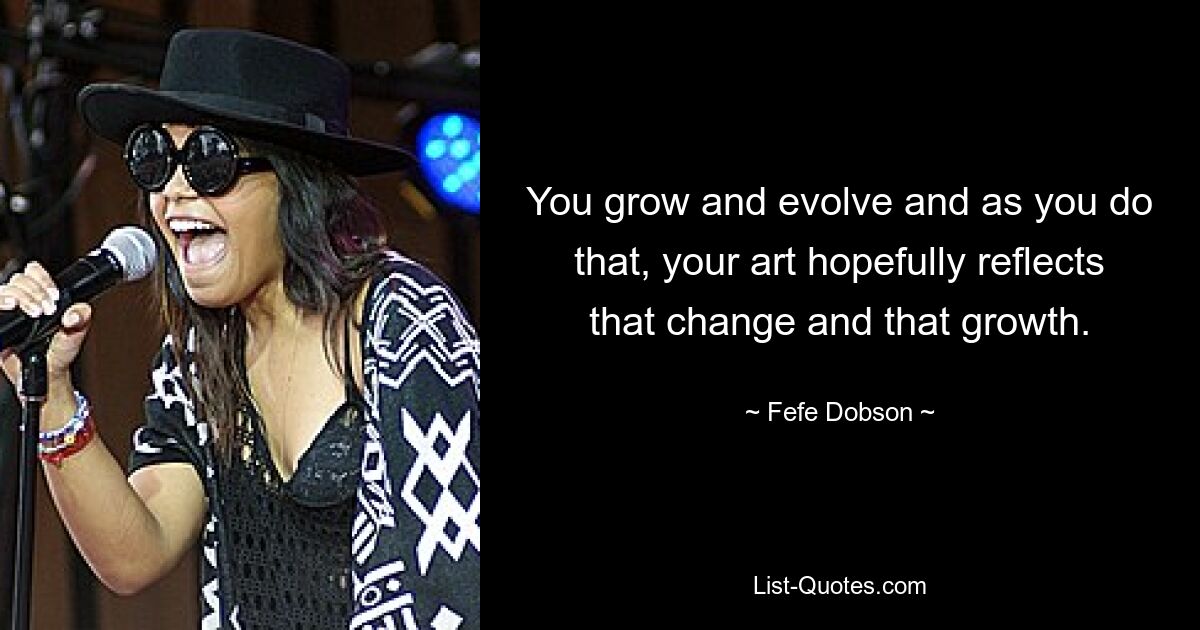 You grow and evolve and as you do that, your art hopefully reflects that change and that growth. — © Fefe Dobson