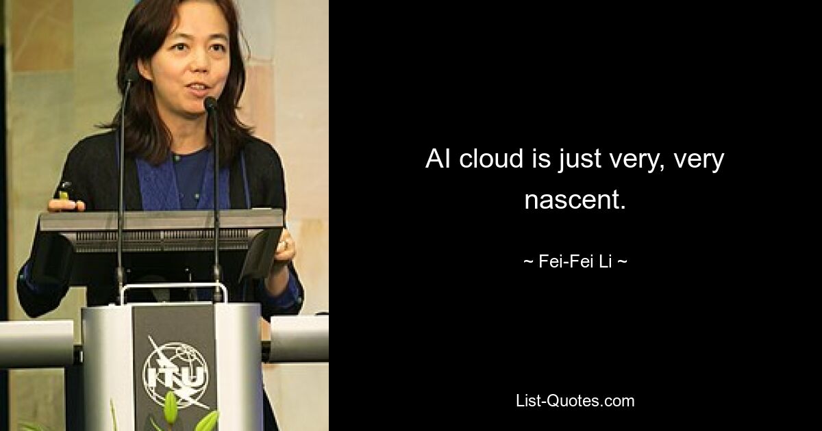 AI cloud is just very, very nascent. — © Fei-Fei Li