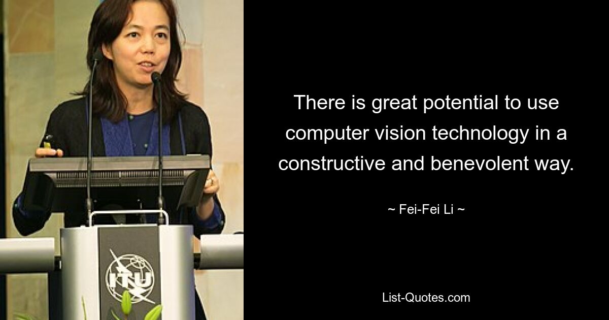 There is great potential to use computer vision technology in a constructive and benevolent way. — © Fei-Fei Li