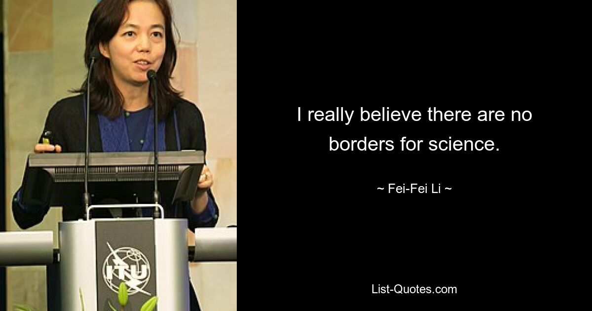 I really believe there are no borders for science. — © Fei-Fei Li