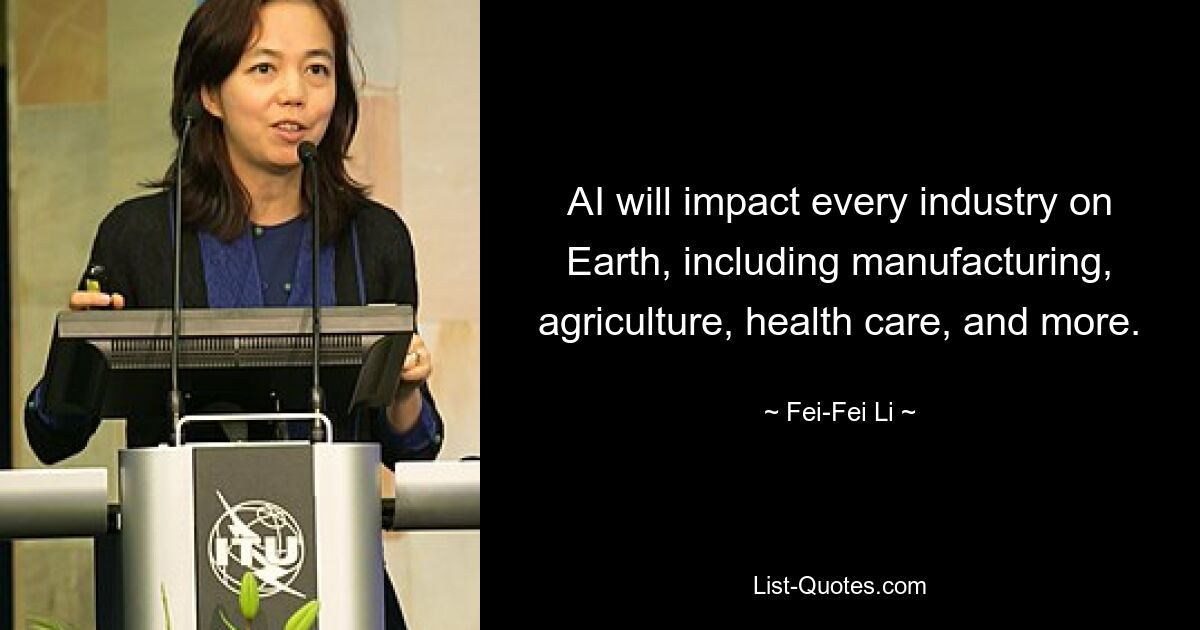 AI will impact every industry on Earth, including manufacturing, agriculture, health care, and more. — © Fei-Fei Li