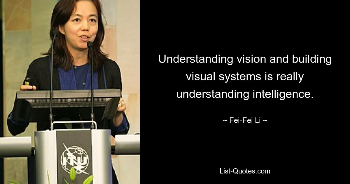 Understanding vision and building visual systems is really understanding intelligence. — © Fei-Fei Li