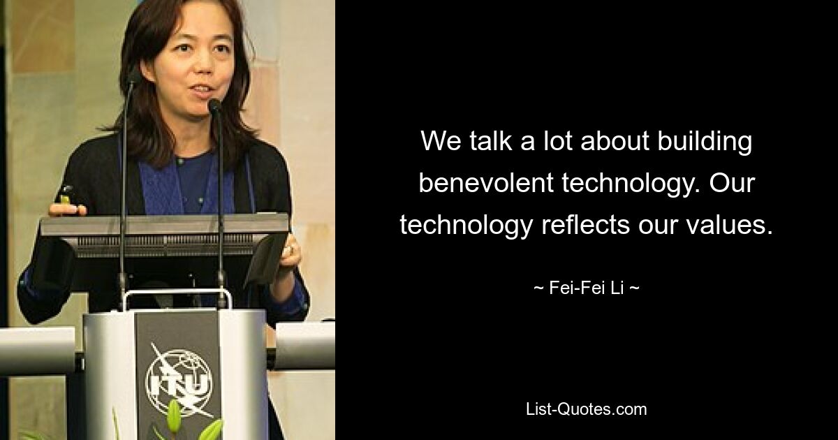 We talk a lot about building benevolent technology. Our technology reflects our values. — © Fei-Fei Li