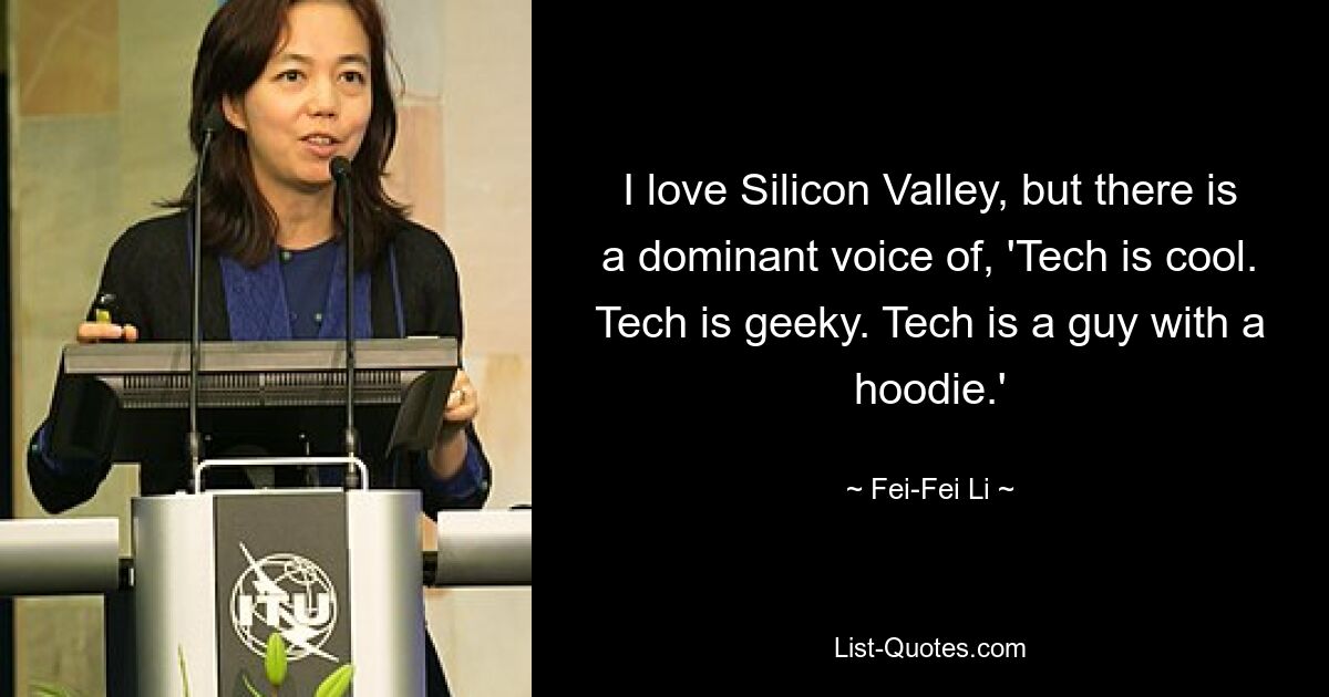 Ich liebe das Silicon Valley, aber es gibt eine vorherrschende Stimme: „Technologie ist cool.“ Technik ist geekig. „Tech ist ein Typ mit Kapuzenpullover.“ — © Fei-Fei Li