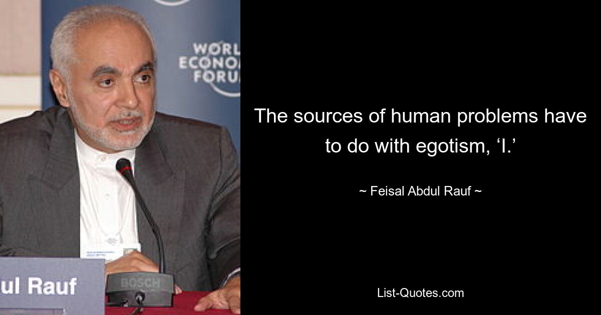 The sources of human problems have to do with egotism, ‘I.’ — © Feisal Abdul Rauf