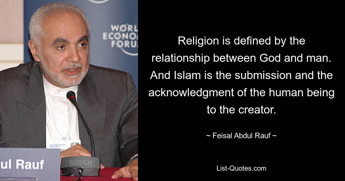 Religion is defined by the relationship between God and man. And Islam is the submission and the acknowledgment of the human being to the creator. — © Feisal Abdul Rauf