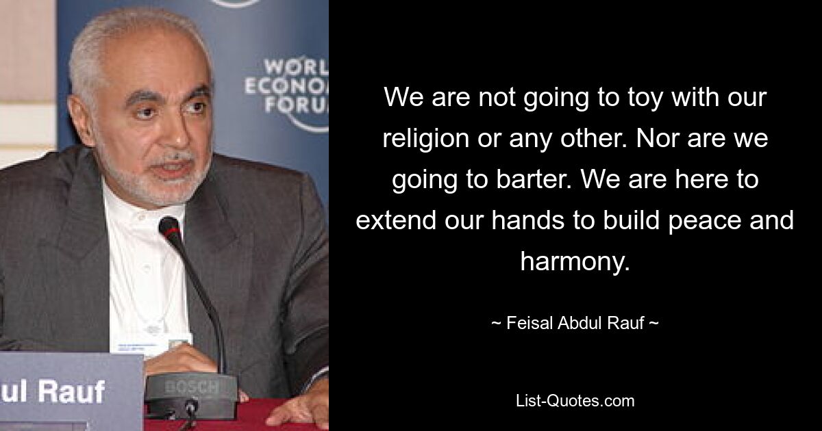 We are not going to toy with our religion or any other. Nor are we going to barter. We are here to extend our hands to build peace and harmony. — © Feisal Abdul Rauf