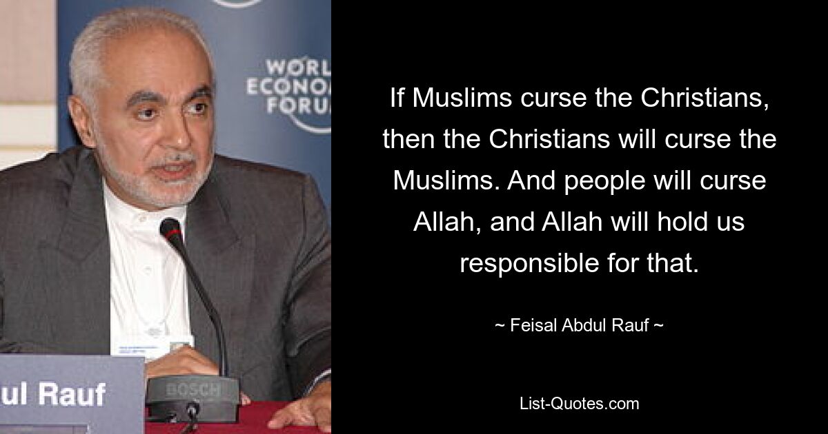 If Muslims curse the Christians, then the Christians will curse the Muslims. And people will curse Allah, and Allah will hold us responsible for that. — © Feisal Abdul Rauf