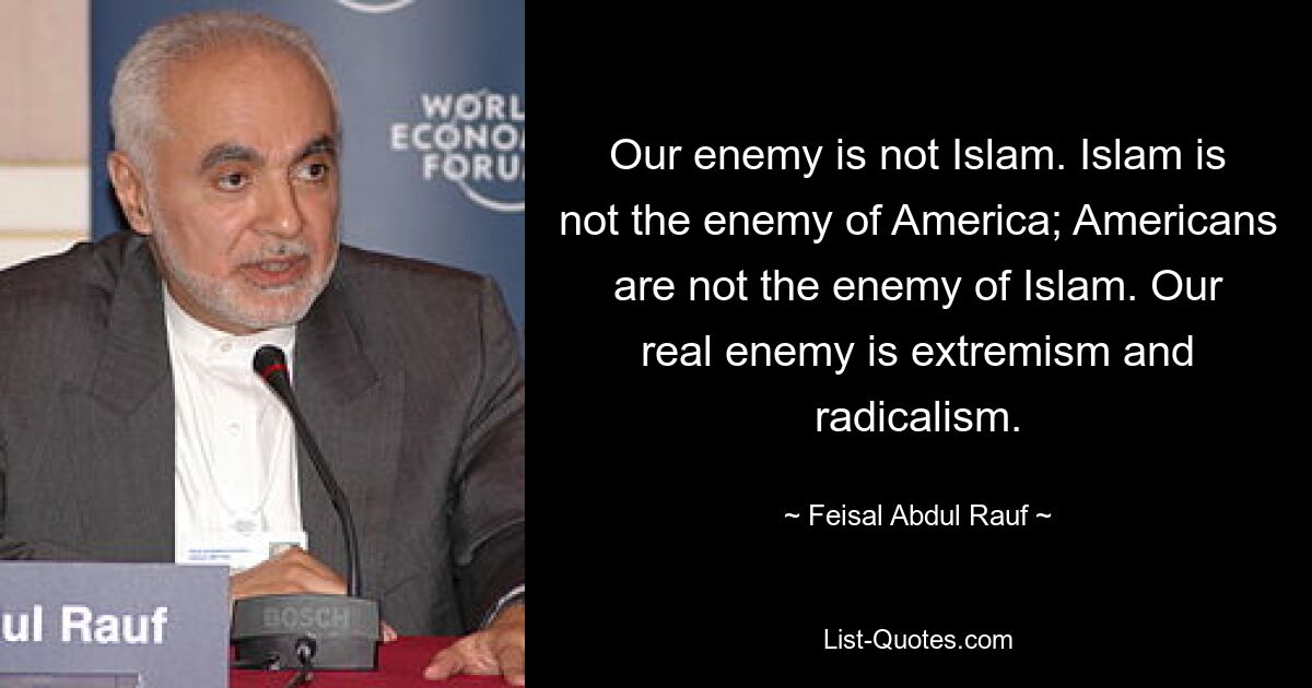 Our enemy is not Islam. Islam is not the enemy of America; Americans are not the enemy of Islam. Our real enemy is extremism and radicalism. — © Feisal Abdul Rauf