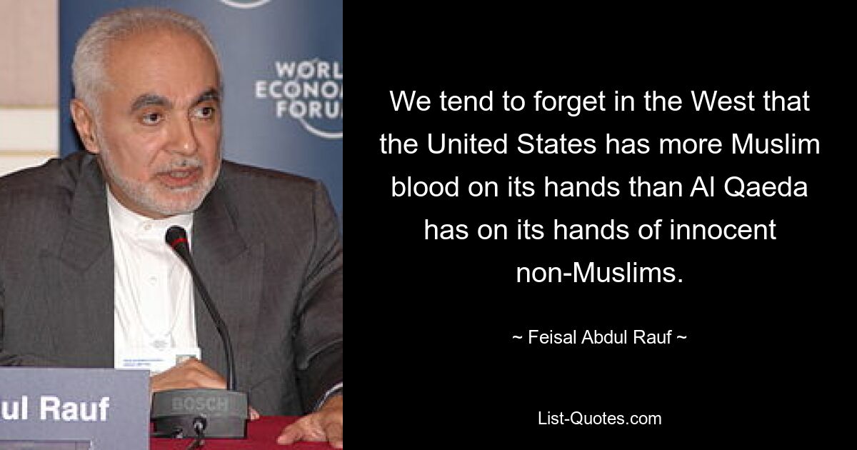 We tend to forget in the West that the United States has more Muslim blood on its hands than Al Qaeda has on its hands of innocent non-Muslims. — © Feisal Abdul Rauf