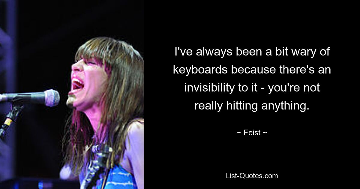 I've always been a bit wary of keyboards because there's an invisibility to it - you're not really hitting anything. — © Feist