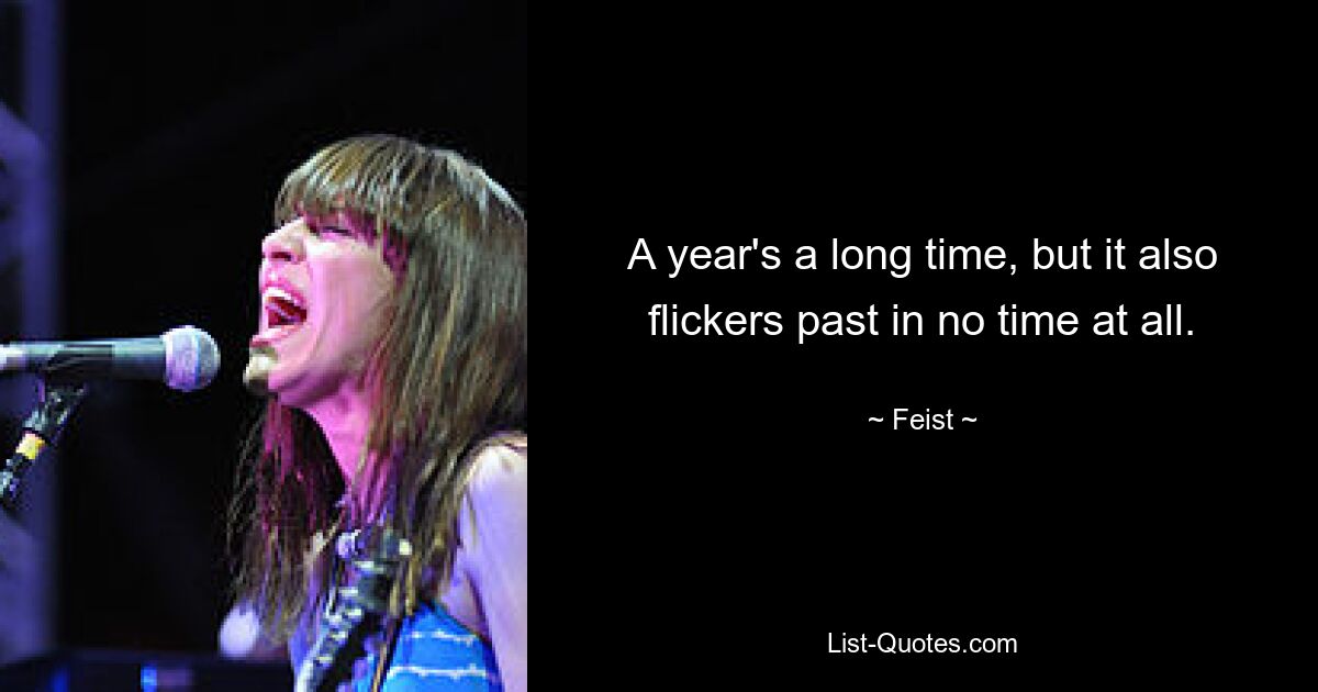 A year's a long time, but it also flickers past in no time at all. — © Feist