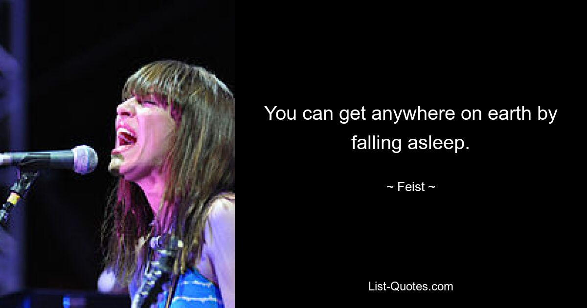 You can get anywhere on earth by falling asleep. — © Feist