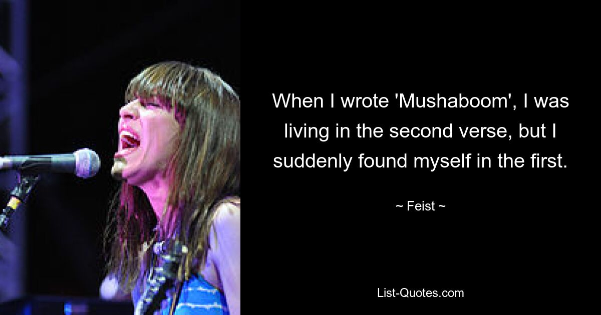 When I wrote 'Mushaboom', I was living in the second verse, but I suddenly found myself in the first. — © Feist