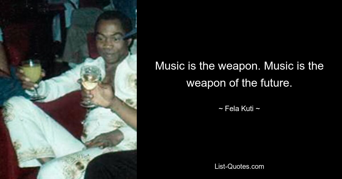 Music is the weapon. Music is the weapon of the future. — © Fela Kuti