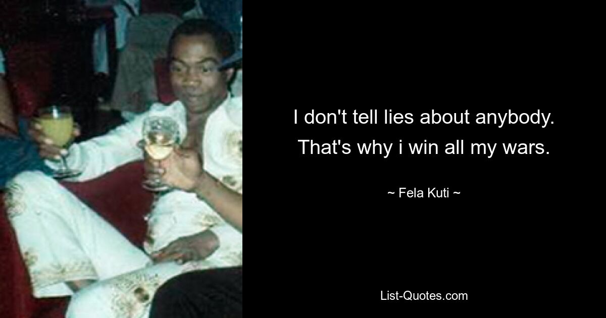 I don't tell lies about anybody. That's why i win all my wars. — © Fela Kuti