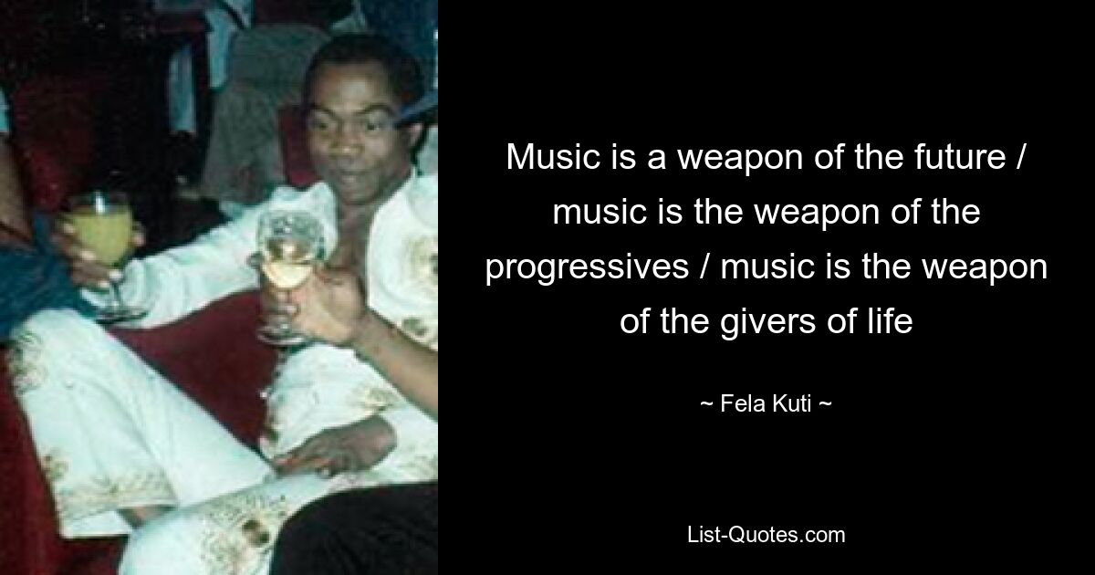 Music is a weapon of the future / music is the weapon of the progressives / music is the weapon of the givers of life — © Fela Kuti