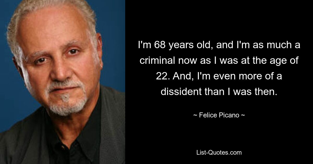 I'm 68 years old, and I'm as much a criminal now as I was at the age of 22. And, I'm even more of a dissident than I was then. — © Felice Picano