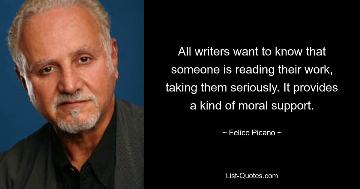 All writers want to know that someone is reading their work, taking them seriously. It provides a kind of moral support. — © Felice Picano