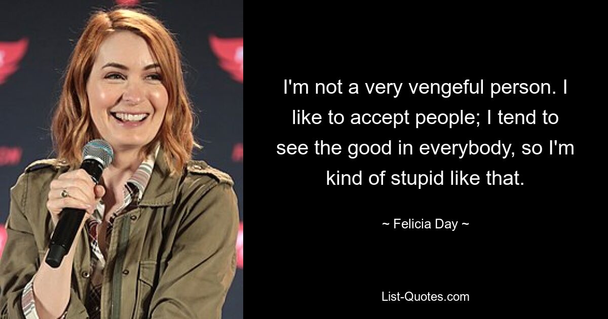 I'm not a very vengeful person. I like to accept people; I tend to see the good in everybody, so I'm kind of stupid like that. — © Felicia Day