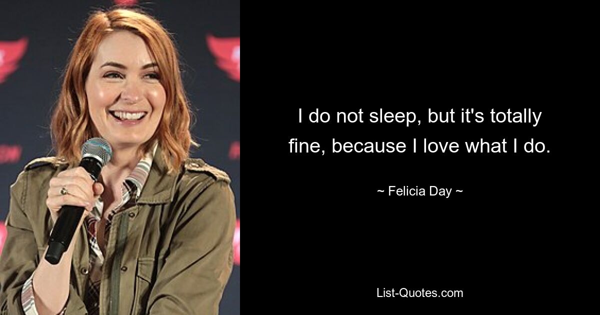 I do not sleep, but it's totally fine, because I love what I do. — © Felicia Day