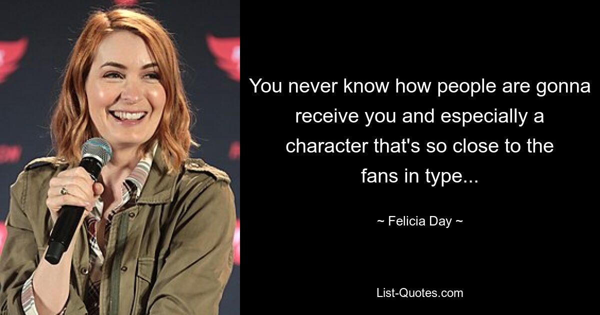 You never know how people are gonna receive you and especially a character that's so close to the fans in type... — © Felicia Day