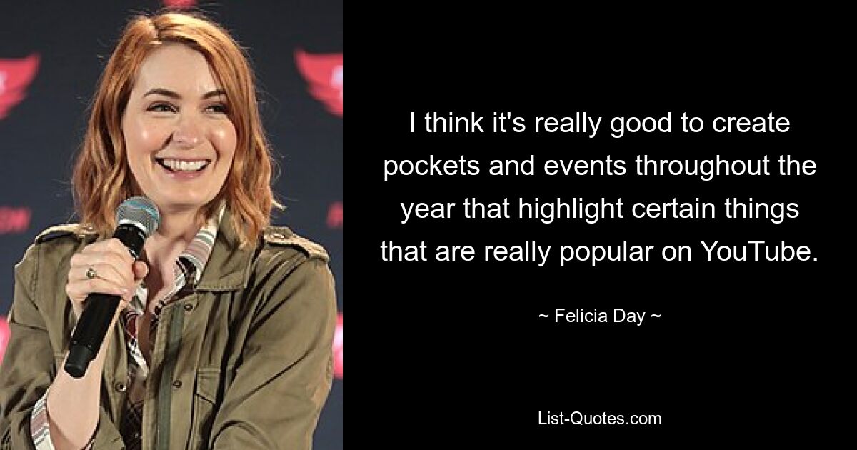 I think it's really good to create pockets and events throughout the year that highlight certain things that are really popular on YouTube. — © Felicia Day