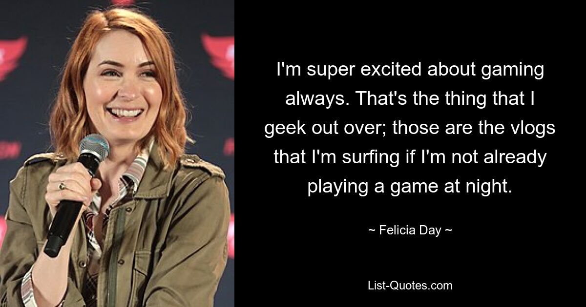 I'm super excited about gaming always. That's the thing that I geek out over; those are the vlogs that I'm surfing if I'm not already playing a game at night. — © Felicia Day