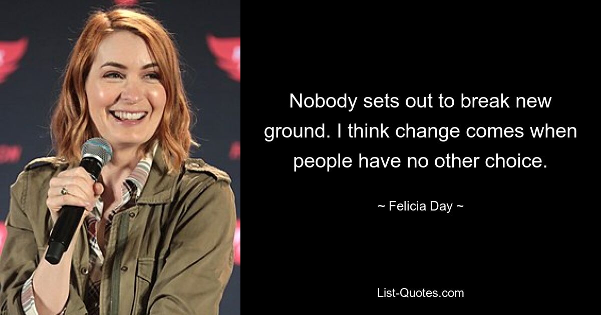 Nobody sets out to break new ground. I think change comes when people have no other choice. — © Felicia Day