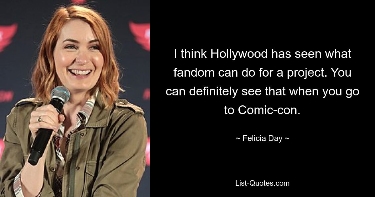 I think Hollywood has seen what fandom can do for a project. You can definitely see that when you go to Comic-con. — © Felicia Day