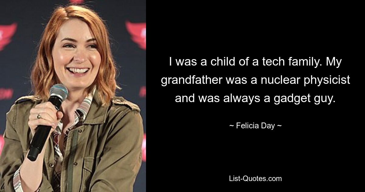 I was a child of a tech family. My grandfather was a nuclear physicist and was always a gadget guy. — © Felicia Day