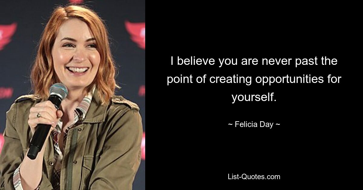 I believe you are never past the point of creating opportunities for yourself. — © Felicia Day