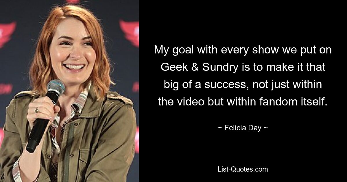 My goal with every show we put on Geek & Sundry is to make it that big of a success, not just within the video but within fandom itself. — © Felicia Day