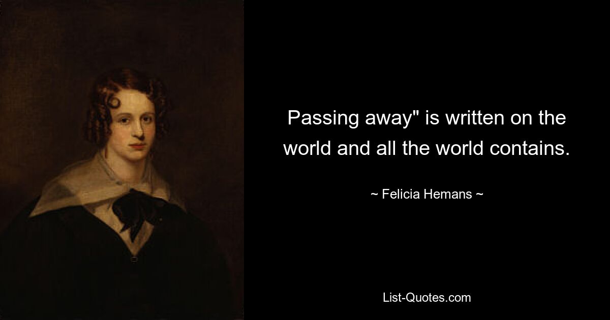 Passing away" is written on the world and all the world contains. — © Felicia Hemans