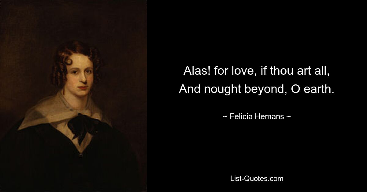 Alas! for love, if thou art all,
And nought beyond, O earth. — © Felicia Hemans