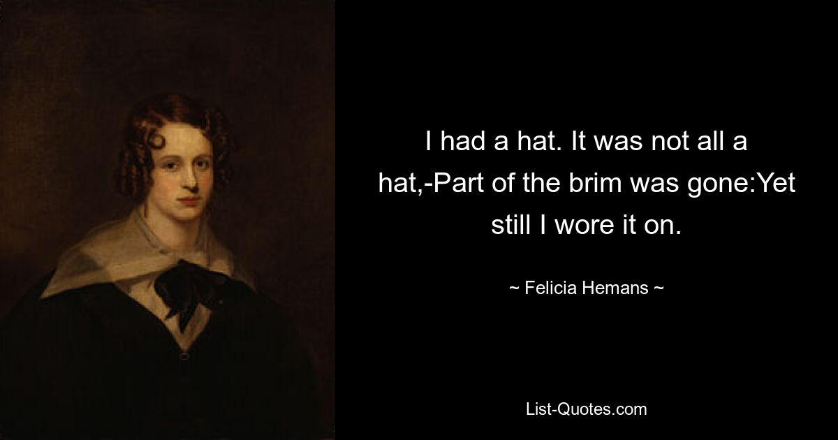 I had a hat. It was not all a hat,-Part of the brim was gone:Yet still I wore it on. — © Felicia Hemans