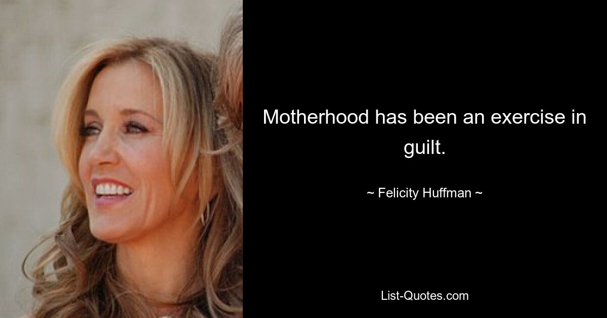 Motherhood has been an exercise in guilt. — © Felicity Huffman