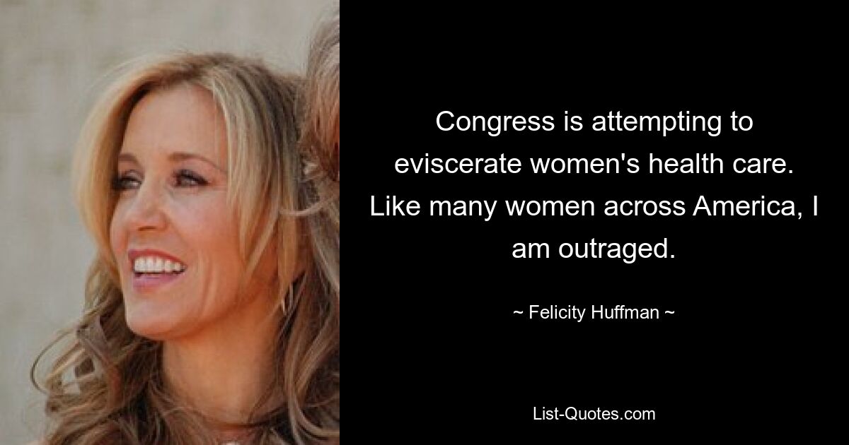 Congress is attempting to eviscerate women's health care. Like many women across America, I am outraged. — © Felicity Huffman