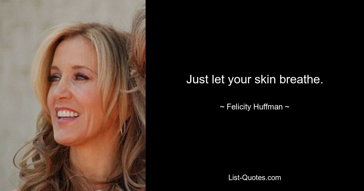 Just let your skin breathe. — © Felicity Huffman