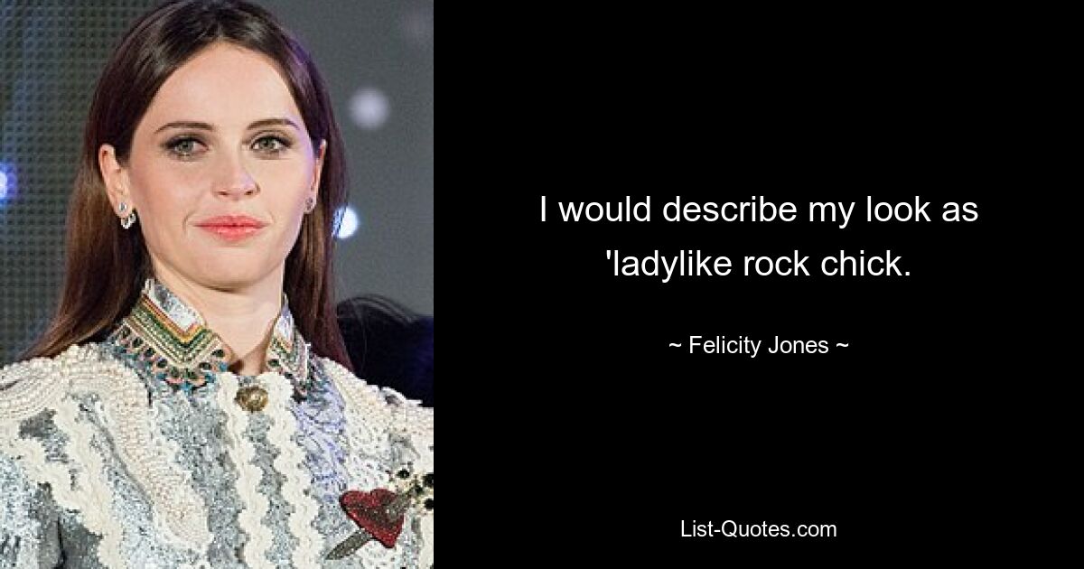 I would describe my look as 'ladylike rock chick. — © Felicity Jones