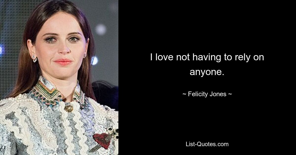 I love not having to rely on anyone. — © Felicity Jones