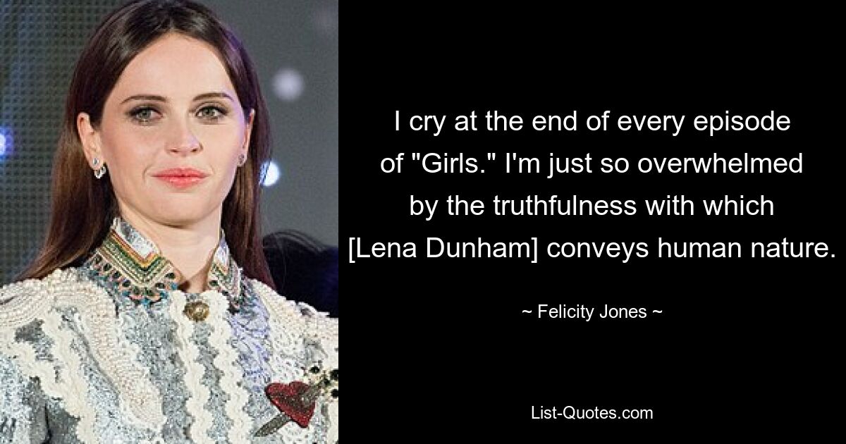 I cry at the end of every episode of "Girls." I'm just so overwhelmed by the truthfulness with which [Lena Dunham] conveys human nature. — © Felicity Jones