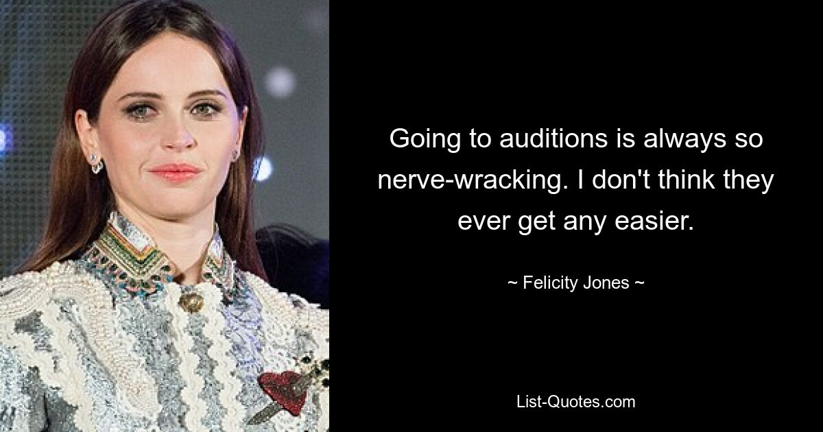 Going to auditions is always so nerve-wracking. I don't think they ever get any easier. — © Felicity Jones