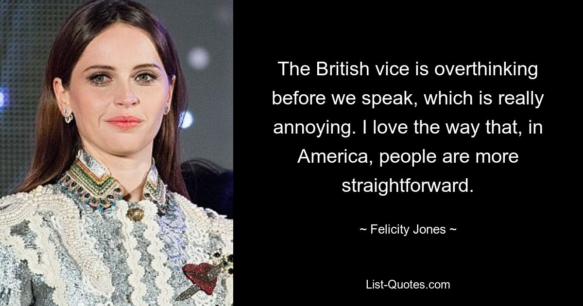 The British vice is overthinking before we speak, which is really annoying. I love the way that, in America, people are more straightforward. — © Felicity Jones