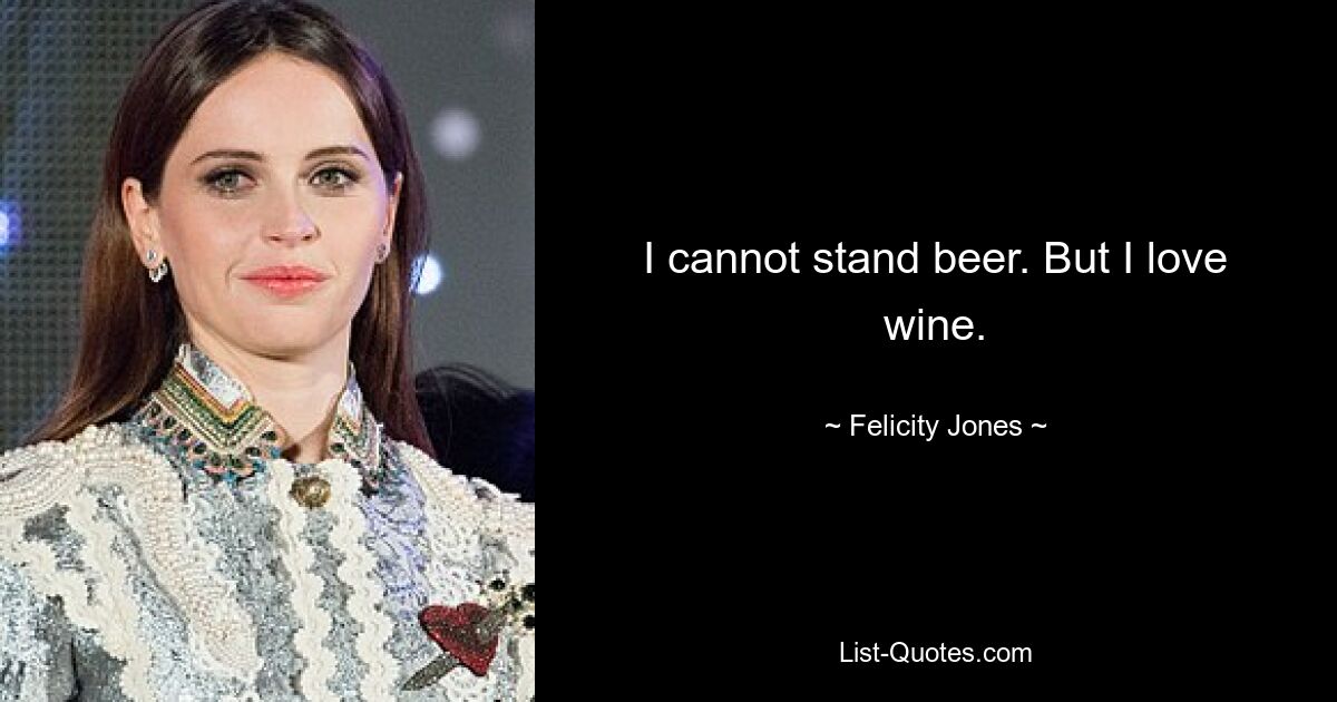 I cannot stand beer. But I love wine. — © Felicity Jones