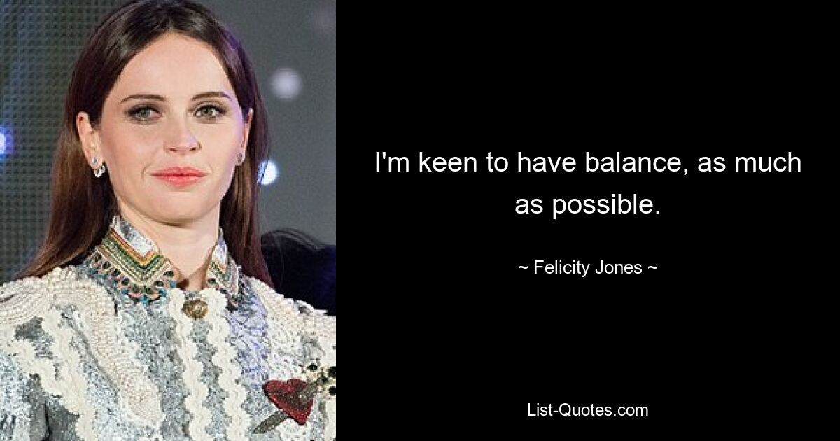 I'm keen to have balance, as much as possible. — © Felicity Jones