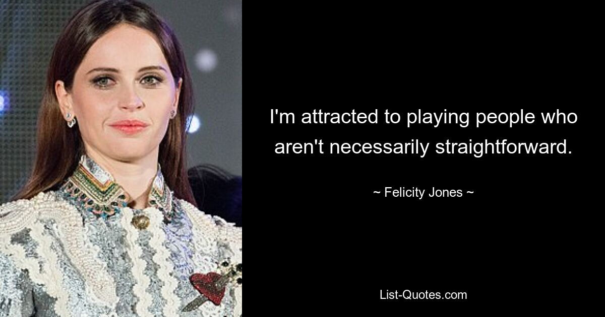 I'm attracted to playing people who aren't necessarily straightforward. — © Felicity Jones