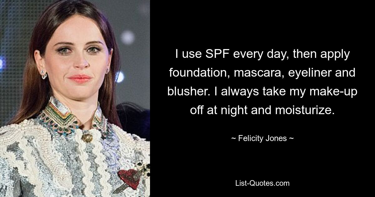 I use SPF every day, then apply foundation, mascara, eyeliner and blusher. I always take my make-up off at night and moisturize. — © Felicity Jones